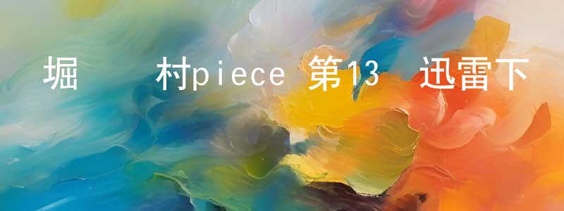 陳彥斌的動漫綜藝大全,堀與宮村piece 第13話迅雷下載_深夜電影